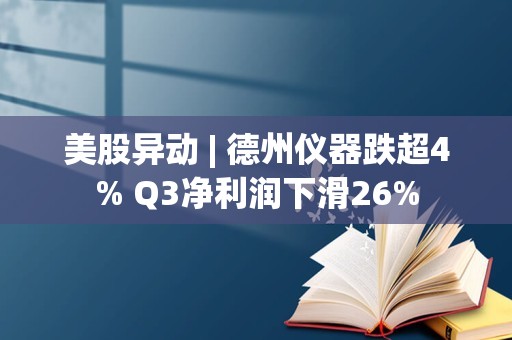 美股异动 | 德州仪器跌超4% Q3净利润下滑26%