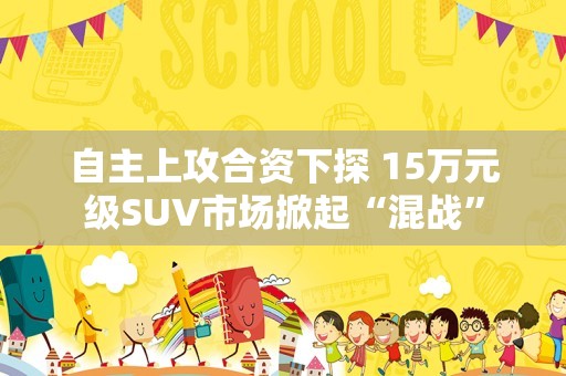 自主上攻合资下探 15万元级SUV市场掀起“混战”