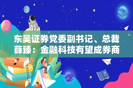 东吴证券党委副书记、总裁薛臻：金融科技有望成券商“护城河”