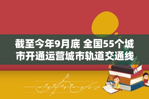 截至今年9月底 全国55个城市开通运营城市轨道交通线路299条