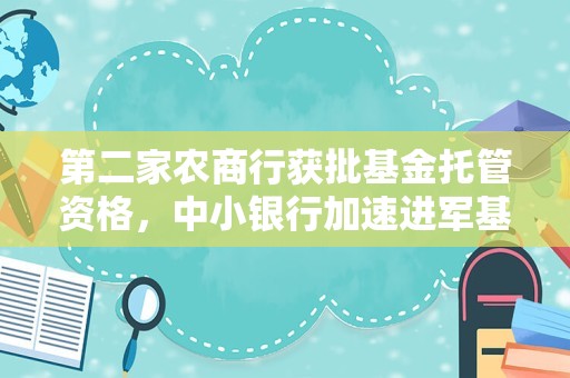 第二家农商行获批基金托管资格，中小银行加速进军基金托管市场