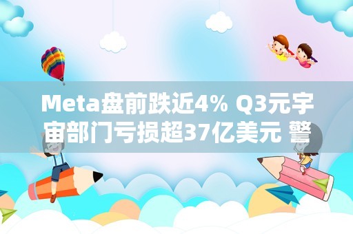 Meta盘前跌近4% Q3元宇宙部门亏损超37亿美元 警告经济不确定性影响业务