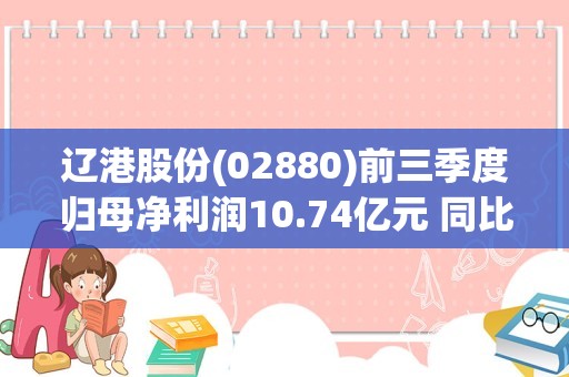 辽港股份(02880)前三季度归母净利润10.74亿元 同比减少4.48%