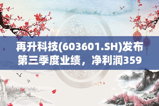 再升科技(603601.SH)发布第三季度业绩，净利润3599.94万元，同比增长5.28%