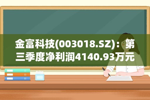 金富科技(003018.SZ)：第三季度净利润4140.93万元 同比增长11.00%