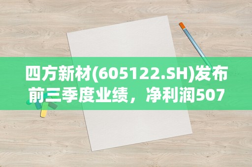 四方新材(605122.SH)发布前三季度业绩，净利润507.20万元，同比减少89.99%