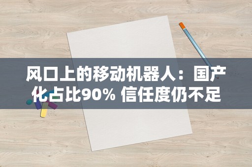 风口上的移动机器人：国产化占比90% 信任度仍不足