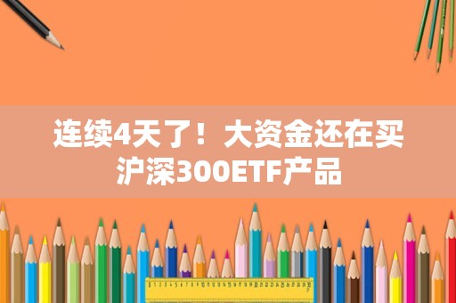 连续4天了！大资金还在买沪深300ETF产品