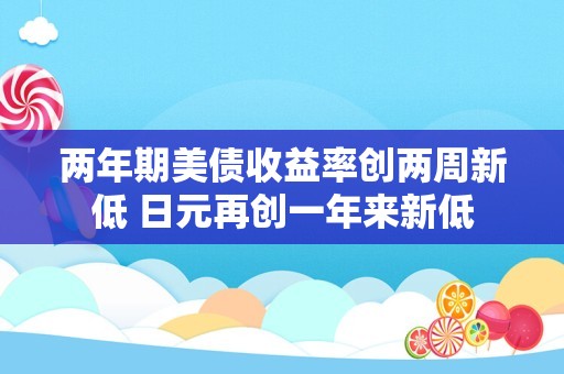 两年期美债收益率创两周新低 日元再创一年来新低