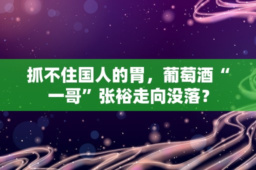 抓不住国人的胃，葡萄酒“一哥”张裕走向没落？