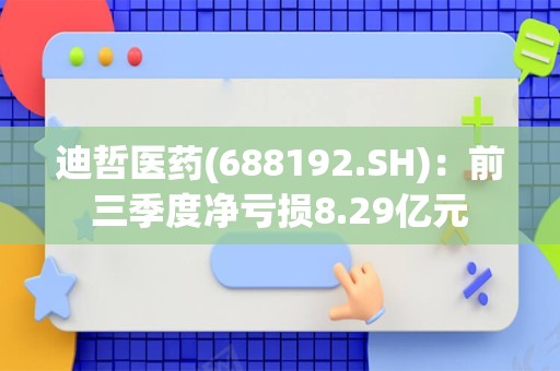 迪哲医药(688192.SH)：前三季度净亏损8.29亿元