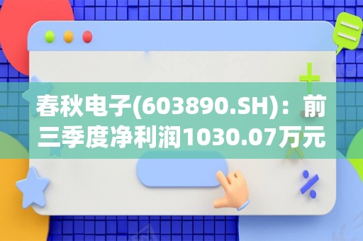 春秋电子(603890.SH)：前三季度净利润1030.07万元，同比下降94.80%