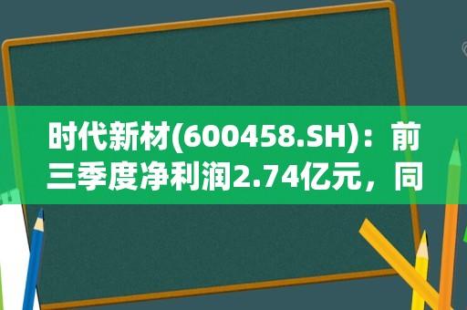 时代新材(600458.SH)：前三季度净利润2.74亿元，同比增长31.97%