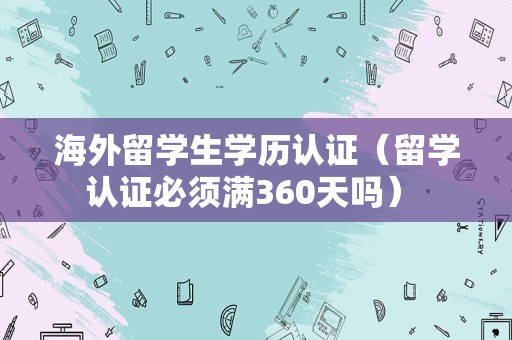 海外留学生学历认证（留学认证必须满360天吗） 