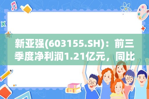 新亚强(603155.SH)：前三季度净利润1.21亿元，同比下降54.23%