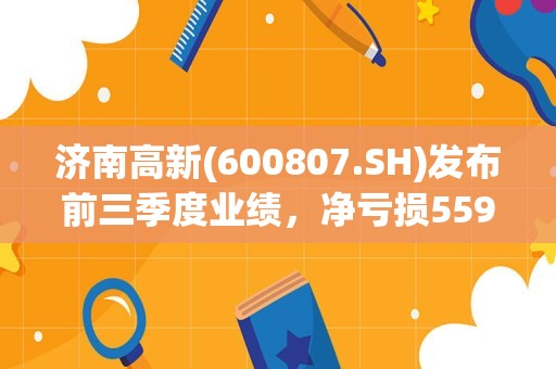 济南高新(600807.SH)发布前三季度业绩，净亏损5590万元