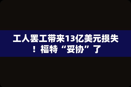 工人罢工带来13亿美元损失！福特“妥协”了