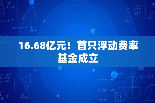 16.68亿元！首只浮动费率基金成立