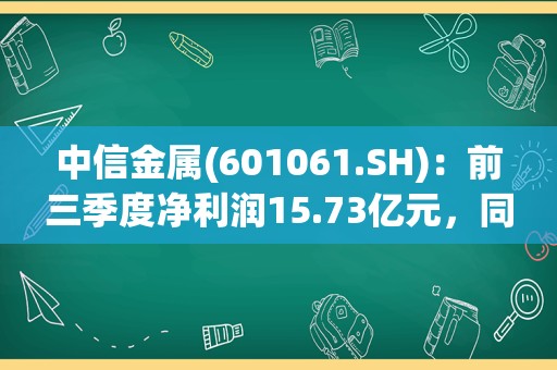 中信金属(601061.SH)：前三季度净利润15.73亿元，同比下降16.51%