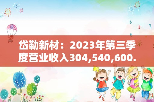 岱勒新材：2023年第三季度营业收入304,540,600.64元，同比增长83.63%，归母净利润79,494,996.92元，同比增长156.82%