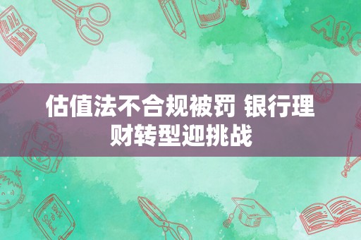 估值法不合规被罚 银行理财转型迎挑战