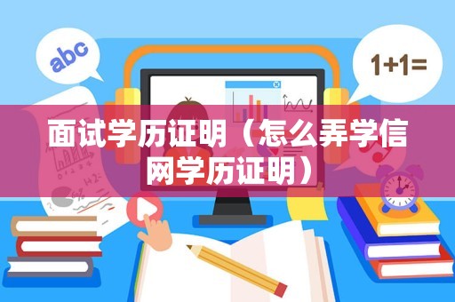 面试学历证明（怎么弄学信网学历证明）