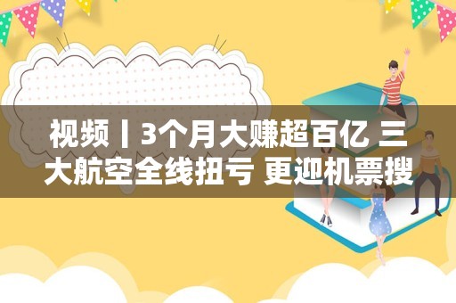 视频丨3个月大赚超百亿 三大航空全线扭亏 更迎机票搜索暴增