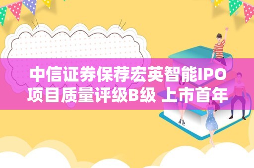 中信证券保荐宏英智能IPO项目质量评级B级 上市首年业绩“大变脸”