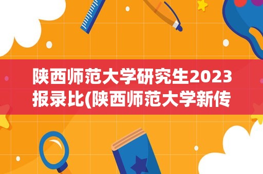 陕西师范大学研究生2023报录比(陕西师范大学新传报录比)