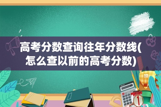 高考分数查询往年分数线(怎么查以前的高考分数)