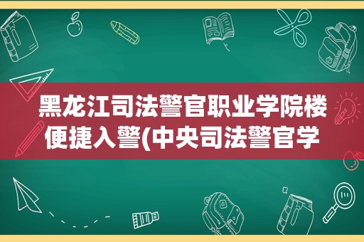 黑龙江司法警官职业学院楼便捷入警(中央司法警官学院)