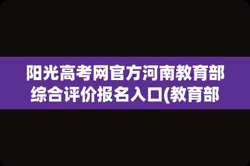 阳光高考网官方河南教育部综合评价报名入口(教育部阳光高考平台)