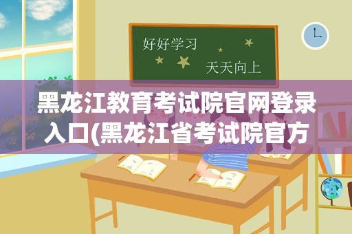 黑龙江教育考试院官网登录入口(黑龙江省考试院官方网站)