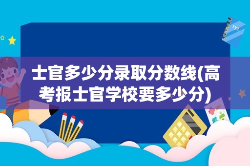 士官多少分录取分数线(高考报士官学校要多少分)