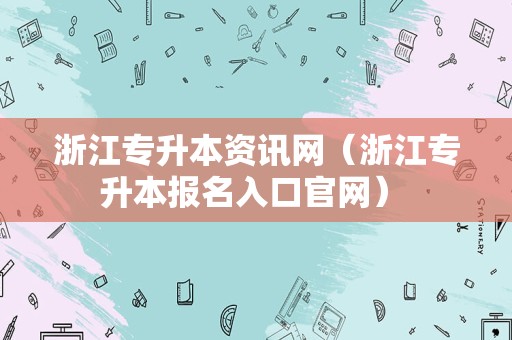 浙江专升本资讯网（浙江专升本报名入口官网） 