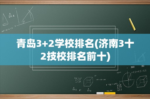 青岛3+2学校排名(济南3十2技校排名前十)