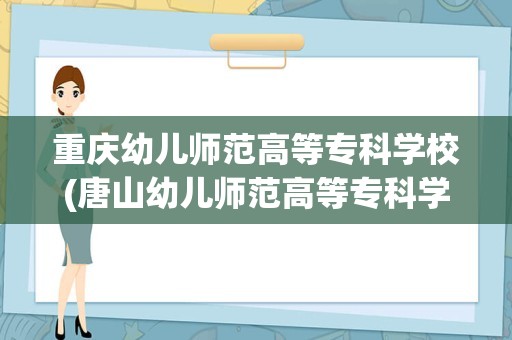 重庆幼儿师范高等专科学校(唐山幼儿师范高等专科学校单招录取分数线)