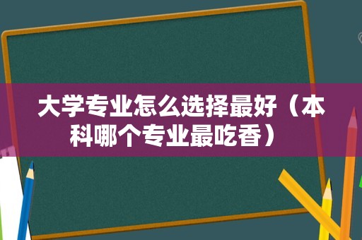 大学专业怎么选择最好（本科哪个专业最吃香） 