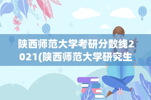 陕西师范大学考研分数线2021(陕西师范大学研究生多少分)