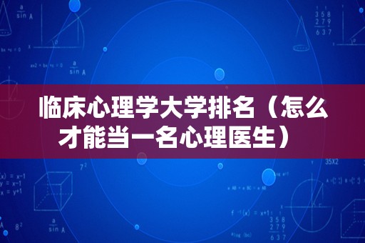 临床心理学大学排名（怎么才能当一名心理医生） 