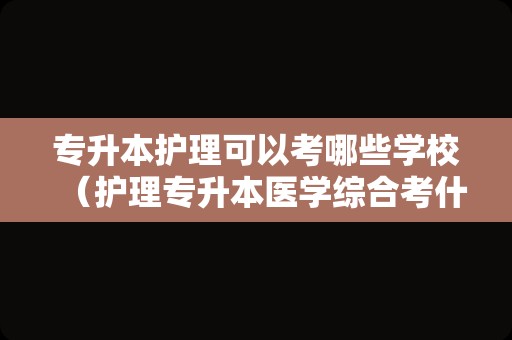 专升本护理可以考哪些学校（护理专升本医学综合考什么） 