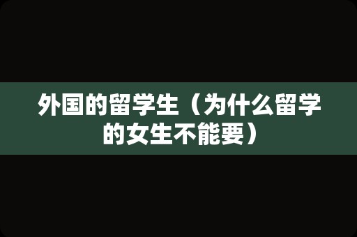 外国的留学生（为什么留学的女生不能要）