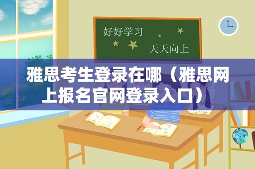 雅思考生登录在哪（雅思网上报名官网登录入口） 