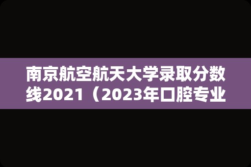 南京航空航天大学录取分数线2021（2023年口腔专业招生学校） 