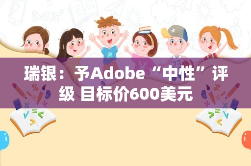 瑞银：予Adobe“中性”评级 目标价600美元