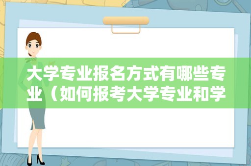 大学专业报名方式有哪些专业（如何报考大学专业和学校） 