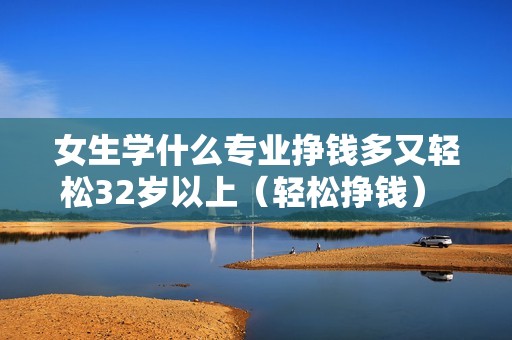 女生学什么专业挣钱多又轻松32岁以上（轻松挣钱） 