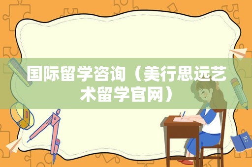 国际留学咨询（美行思远艺术留学官网）