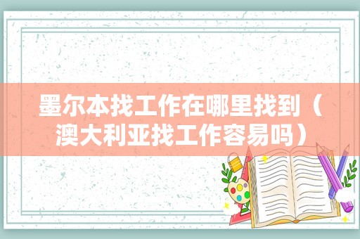 墨尔本找工作在哪里找到（澳大利亚找工作容易吗）