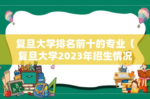 复旦大学排名前十的专业（复旦大学2023年招生情况）